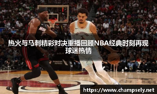 热火与马刺精彩对决重播回顾NBA经典时刻再现球迷热情