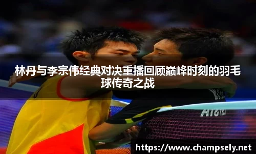 林丹与李宗伟经典对决重播回顾巅峰时刻的羽毛球传奇之战