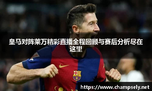 皇马对阵莱万精彩直播全程回顾与赛后分析尽在这里