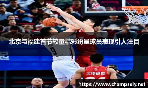 北京与福建首节较量精彩纷呈球员表现引人注目