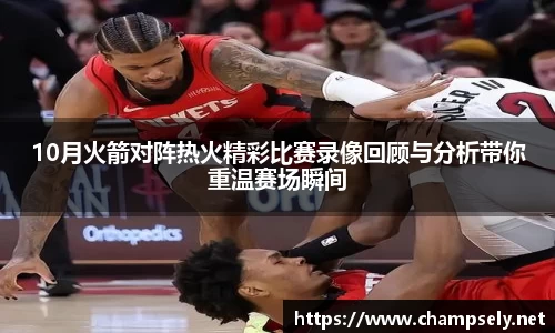 10月火箭对阵热火精彩比赛录像回顾与分析带你重温赛场瞬间