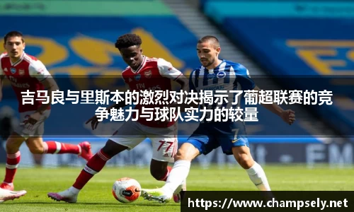 吉马良与里斯本的激烈对决揭示了葡超联赛的竞争魅力与球队实力的较量