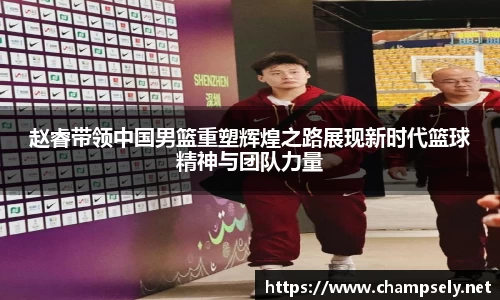 赵睿带领中国男篮重塑辉煌之路展现新时代篮球精神与团队力量