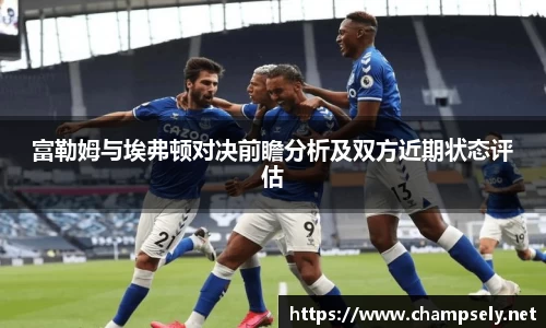 富勒姆与埃弗顿对决前瞻分析及双方近期状态评估