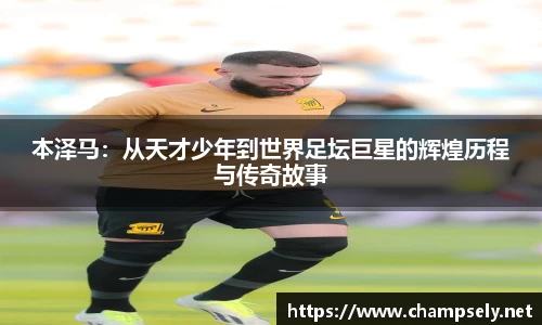 本泽马：从天才少年到世界足坛巨星的辉煌历程与传奇故事