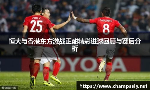恒大与香港东方激战正酣精彩进球回顾与赛后分析