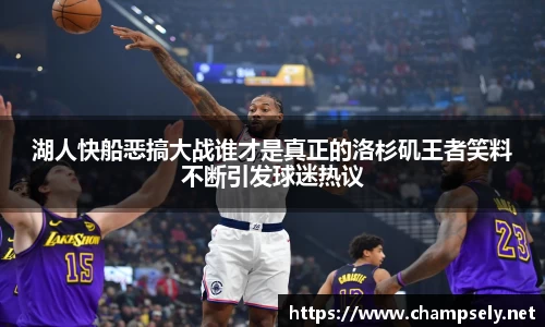 湖人快船恶搞大战谁才是真正的洛杉矶王者笑料不断引发球迷热议