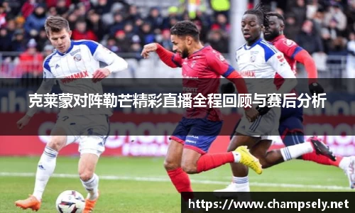 克莱蒙对阵勒芒精彩直播全程回顾与赛后分析