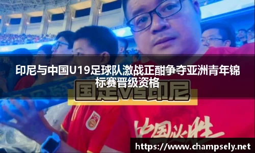 印尼与中国U19足球队激战正酣争夺亚洲青年锦标赛晋级资格
