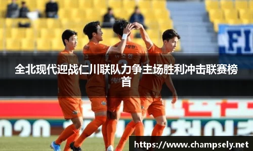 全北现代迎战仁川联队力争主场胜利冲击联赛榜首