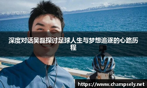 深度对话吴磊探讨足球人生与梦想追逐的心路历程