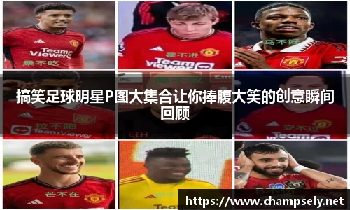 搞笑足球明星P图大集合让你捧腹大笑的创意瞬间回顾