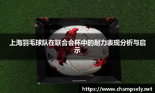 上海羽毛球队在联合会杯中的耐力表现分析与启示