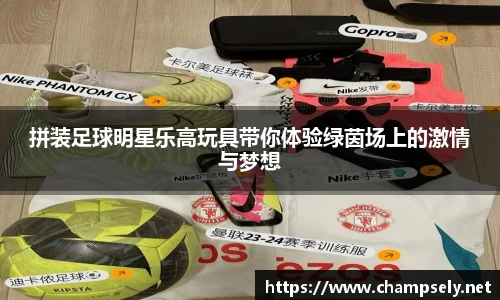 拼装足球明星乐高玩具带你体验绿茵场上的激情与梦想