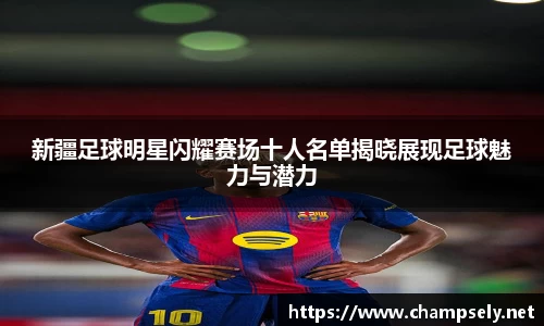 新疆足球明星闪耀赛场十人名单揭晓展现足球魅力与潜力