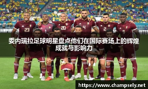 委内瑞拉足球明星盘点他们在国际赛场上的辉煌成就与影响力