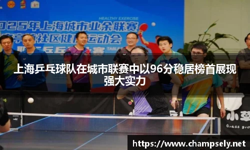 上海乒乓球队在城市联赛中以96分稳居榜首展现强大实力