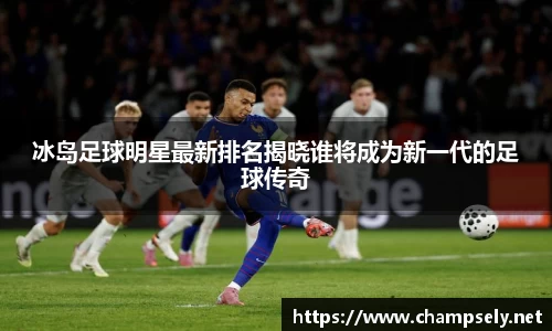 冰岛足球明星最新排名揭晓谁将成为新一代的足球传奇