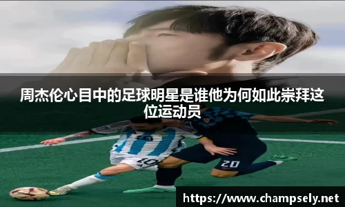 周杰伦心目中的足球明星是谁他为何如此崇拜这位运动员