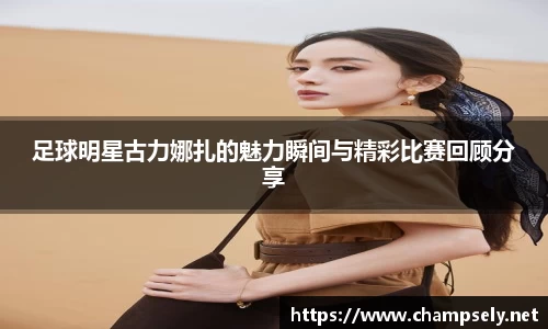 足球明星古力娜扎的魅力瞬间与精彩比赛回顾分享