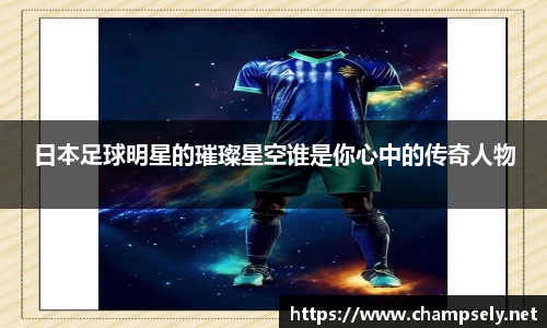 日本足球明星的璀璨星空谁是你心中的传奇人物