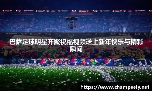 巴萨足球明星齐聚祝福视频送上新年快乐与精彩瞬间