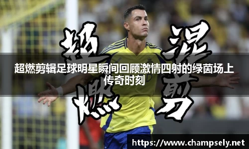 超燃剪辑足球明星瞬间回顾激情四射的绿茵场上传奇时刻