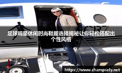 足球明星休闲时尚鞋履选择揭秘让你轻松搭配出个性风格